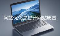 網站優化是提升網站質量與用戶體驗、增強搜索引擎友好性的系統工程